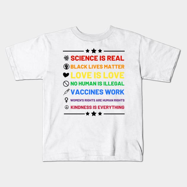 Science is real.  Black lives matter.  No human is illegal.  Love is love.  Women's rights are human rights.  Vaccines Work. Kindness is everything. Kids T-Shirt by labstud